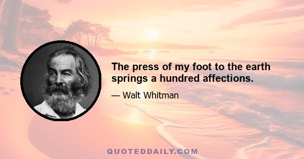 The press of my foot to the earth springs a hundred affections.