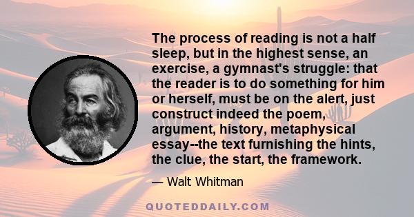 The process of reading is not a half sleep, but in the highest sense, an exercise, a gymnast's struggle: that the reader is to do something for him or herself, must be on the alert, just construct indeed the poem,