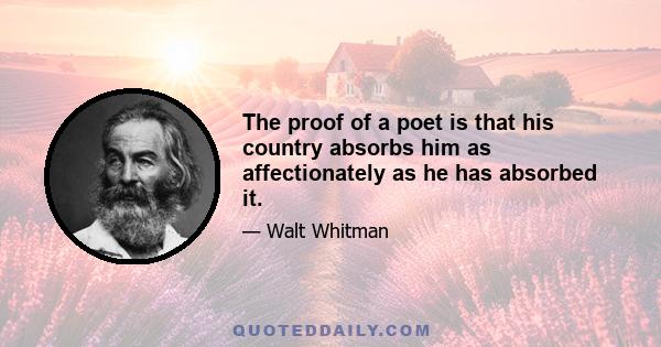 The proof of a poet is that his country absorbs him as affectionately as he has absorbed it.