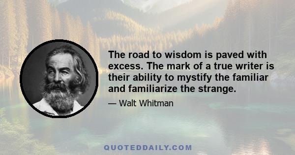 The road to wisdom is paved with excess. The mark of a true writer is their ability to mystify the familiar and familiarize the strange.