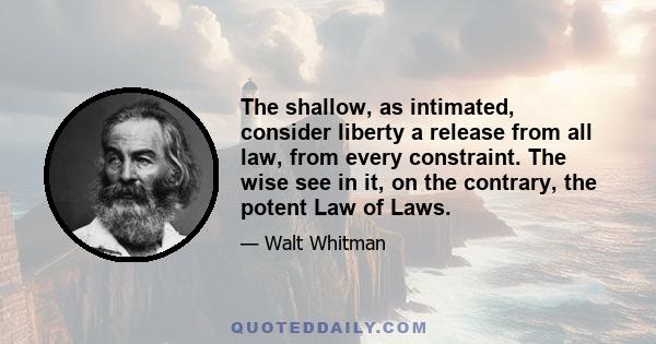 The shallow, as intimated, consider liberty a release from all law, from every constraint. The wise see in it, on the contrary, the potent Law of Laws.