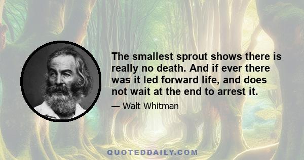 The smallest sprout shows there is really no death. And if ever there was it led forward life, and does not wait at the end to arrest it.