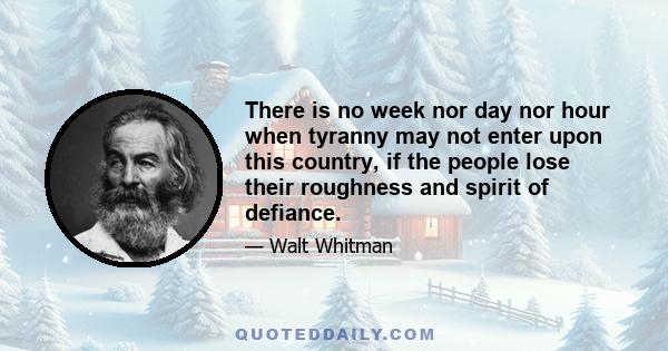 There is no week nor day nor hour when tyranny may not enter upon this country, if the people lose their roughness and spirit of defiance.