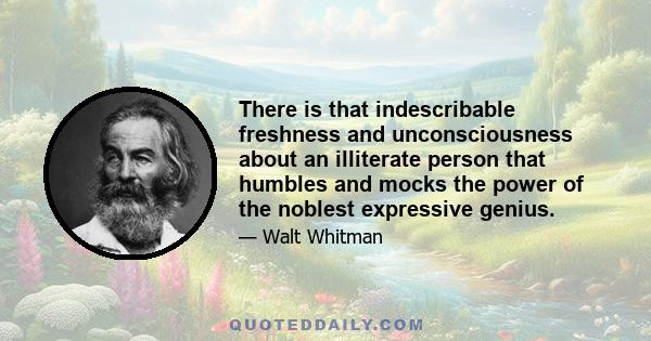 There is that indescribable freshness and unconsciousness about an illiterate person that humbles and mocks the power of the noblest expressive genius.