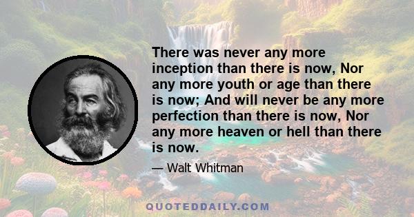 There was never any more inception than there is now, Nor any more youth or age than there is now; And will never be any more perfection than there is now, Nor any more heaven or hell than there is now.