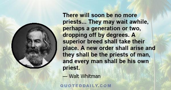 There will soon be no more priests... They may wait awhile, perhaps a generation or two, dropping off by degrees. A superior breed shall take their place. A new order shall arise and they shall be the priests of man,