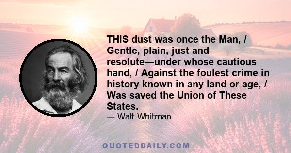 THIS dust was once the Man, / Gentle, plain, just and resolute—under whose cautious hand, / Against the foulest crime in history known in any land or age, / Was saved the Union of These States.