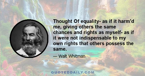 Thought Of equality- as if it harm'd me, giving others the same chances and rights as myself- as if it were not indispensable to my own rights that others possess the same.