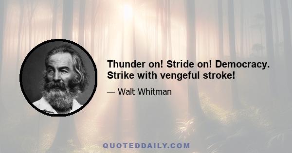 Thunder on! Stride on! Democracy. Strike with vengeful stroke!