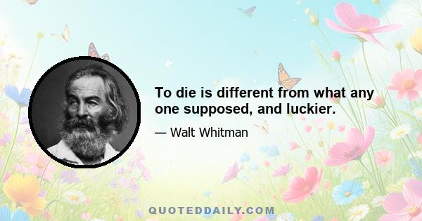 To die is different from what any one supposed, and luckier.