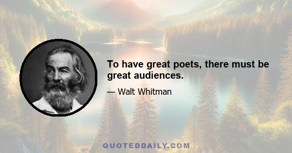 To have great poets, there must be great audiences.