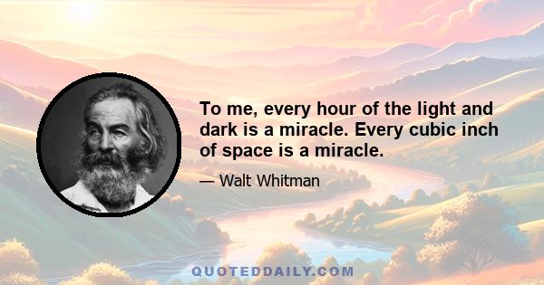 To me, every hour of the light and dark is a miracle. Every cubic inch of space is a miracle.