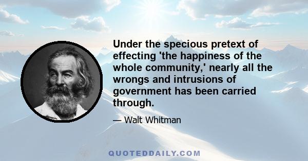 Under the specious pretext of effecting 'the happiness of the whole community,' nearly all the wrongs and intrusions of government has been carried through.