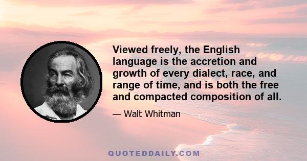 Viewed freely, the English language is the accretion and growth of every dialect, race, and range of time, and is both the free and compacted composition of all.