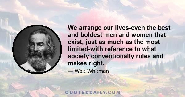 We arrange our lives-even the best and boldest men and women that exist, just as much as the most limited-with reference to what society conventionally rules and makes right.