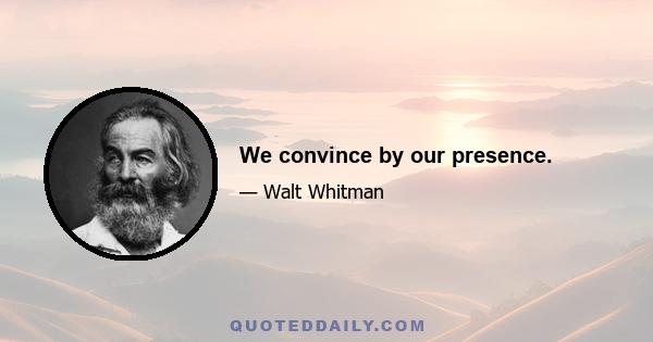 We convince by our presence.