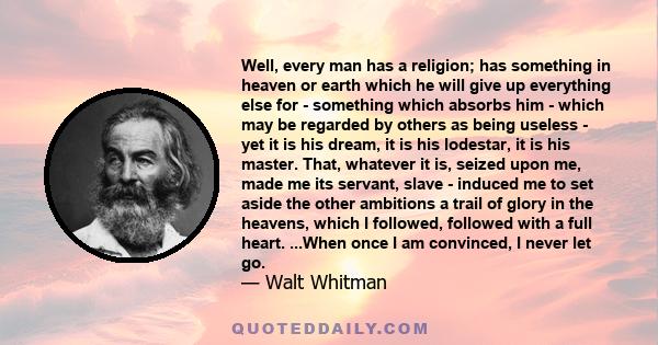 Well, every man has a religion; has something in heaven or earth which he will give up everything else for - something which absorbs him - which may be regarded by others as being useless - yet it is his dream, it is