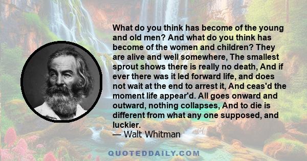 What do you think has become of the young and old men? And what do you think has become of the women and children? They are alive and well somewhere, The smallest sprout shows there is really no death, And if ever there 