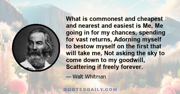 What is commonest and cheapest and nearest and easiest is Me, Me going in for my chances, spending for vast returns, Adorning myself to bestow myself on the first that will take me, Not asking the sky to come down to my 