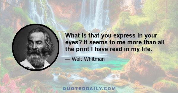 What is that you express in your eyes? It seems to me more than all the print I have read in my life.