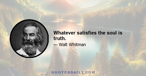 Whatever satisfies the soul is truth.