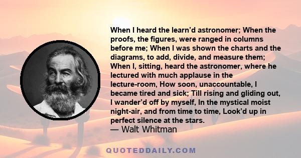 When I heard the learn’d astronomer; When the proofs, the figures, were ranged in columns before me; When I was shown the charts and the diagrams, to add, divide, and measure them; When I, sitting, heard the astronomer, 