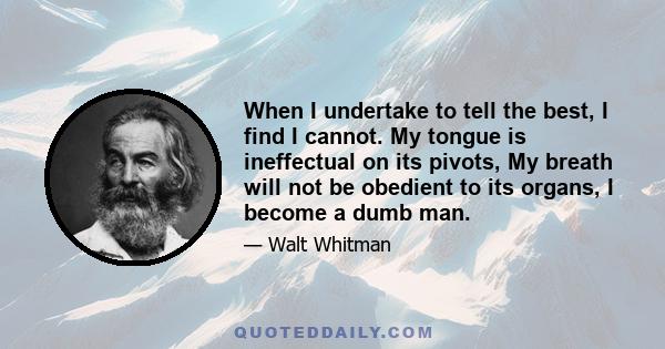 When I undertake to tell the best, I find I cannot. My tongue is ineffectual on its pivots, My breath will not be obedient to its organs, I become a dumb man.