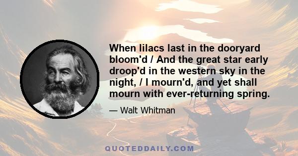 When lilacs last in the dooryard bloom'd / And the great star early droop'd in the western sky in the night, / I mourn'd, and yet shall mourn with ever-returning spring.