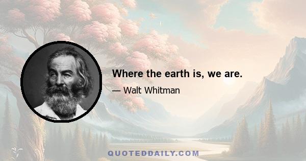 Where the earth is, we are.