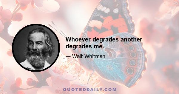 Whoever degrades another degrades me.