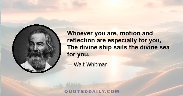 Whoever you are, motion and reflection are especially for you, The divine ship sails the divine sea for you.