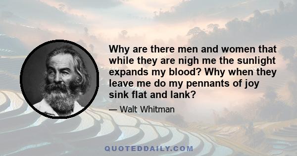 Why are there men and women that while they are nigh me the sunlight expands my blood? Why when they leave me do my pennants of joy sink flat and lank?