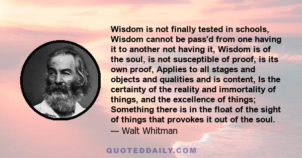 Wisdom is not finally tested in schools, Wisdom cannot be pass'd from one having it to another not having it, Wisdom is of the soul, is not susceptible of proof, is its own proof, Applies to all stages and objects and