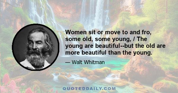 Women sit or move to and fro, some old, some young, / The young are beautiful--but the old are more beautiful than the young.