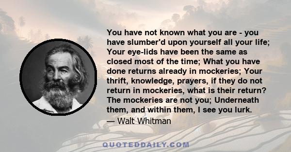 You have not known what you are - you have slumber'd upon yourself all your life; Your eye-lids have been the same as closed most of the time; What you have done returns already in mockeries; Your thrift, knowledge,