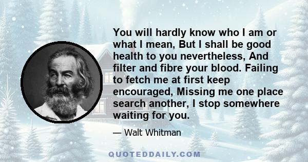 You will hardly know who I am or what I mean, But I shall be good health to you nevertheless, And filter and fibre your blood. Failing to fetch me at first keep encouraged, Missing me one place search another, I stop