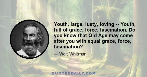 Youth, large, lusty, loving -- Youth, full of grace, force, fascination. Do you know that Old Age may come after you with equal grace, force, fascination?