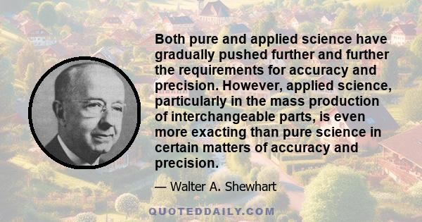 Both pure and applied science have gradually pushed further and further the requirements for accuracy and precision. However, applied science, particularly in the mass production of interchangeable parts, is even more