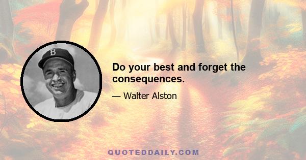 Do your best and forget the consequences.