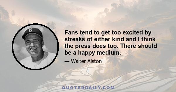 Fans tend to get too excited by streaks of either kind and I think the press does too. There should be a happy medium.