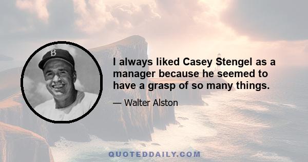 I always liked Casey Stengel as a manager because he seemed to have a grasp of so many things.