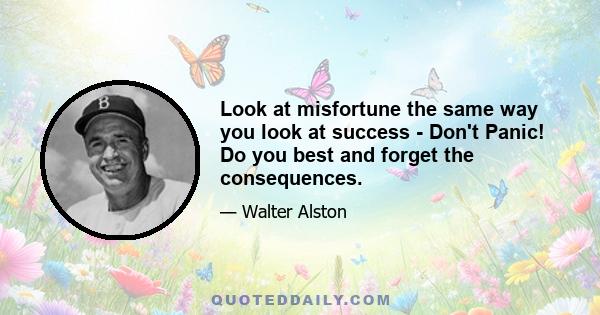 Look at misfortune the same way you look at success - Don't Panic! Do you best and forget the consequences.