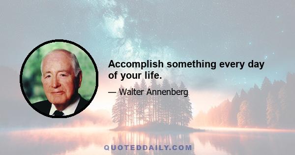 Accomplish something every day of your life.