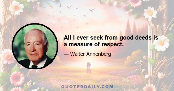 All I ever seek from good deeds is a measure of respect.