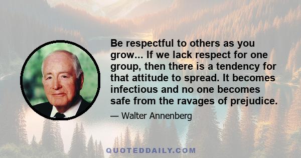 Be respectful to others as you grow... If we lack respect for one group, then there is a tendency for that attitude to spread. It becomes infectious and no one becomes safe from the ravages of prejudice.