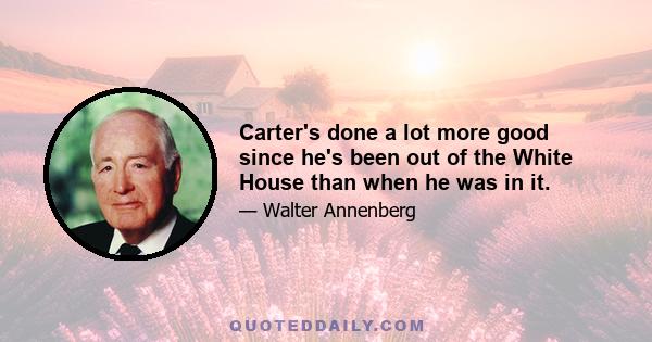 Carter's done a lot more good since he's been out of the White House than when he was in it.