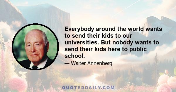 Everybody around the world wants to send their kids to our universities. But nobody wants to send their kids here to public school.