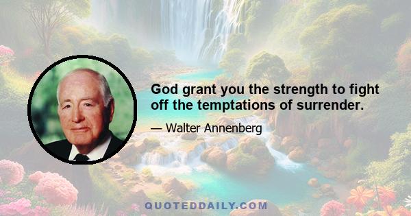 God grant you the strength to fight off the temptations of surrender.