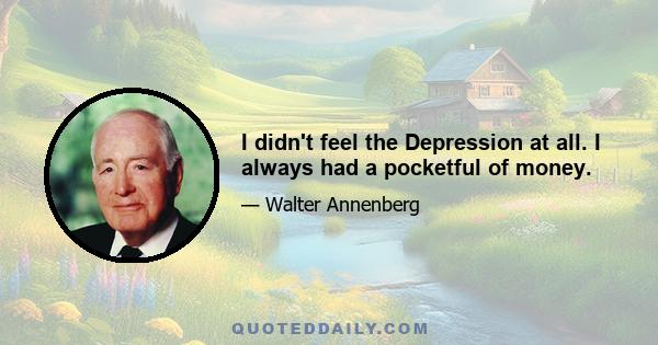 I didn't feel the Depression at all. I always had a pocketful of money.