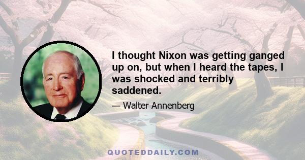 I thought Nixon was getting ganged up on, but when I heard the tapes, I was shocked and terribly saddened.